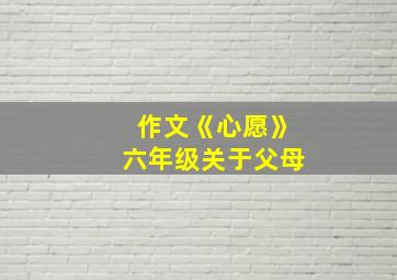 作文《心愿》六年级关于父母