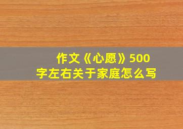 作文《心愿》500字左右关于家庭怎么写