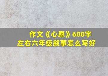 作文《心愿》600字左右六年级叙事怎么写好