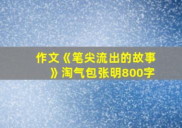 作文《笔尖流出的故事》淘气包张明800字