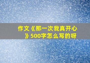 作文《那一次我真开心》500字怎么写的呀