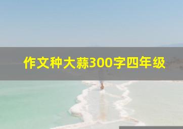 作文种大蒜300字四年级