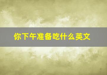 你下午准备吃什么英文