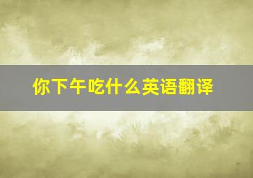 你下午吃什么英语翻译