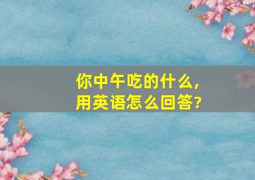 你中午吃的什么,用英语怎么回答?