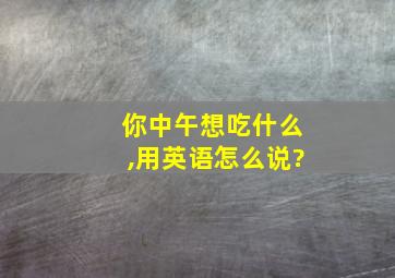 你中午想吃什么,用英语怎么说?