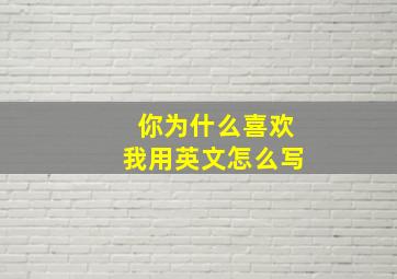 你为什么喜欢我用英文怎么写