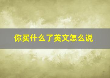 你买什么了英文怎么说