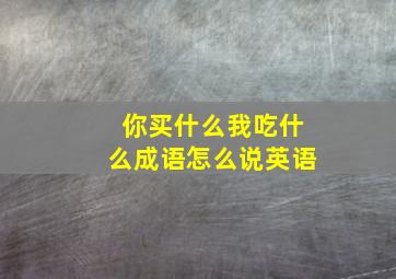 你买什么我吃什么成语怎么说英语