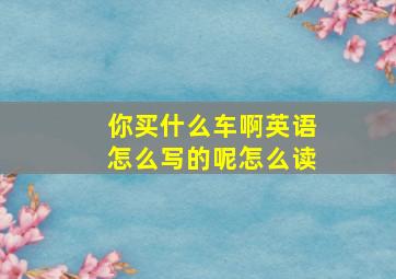 你买什么车啊英语怎么写的呢怎么读