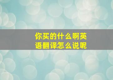 你买的什么啊英语翻译怎么说呢