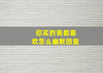 你买的我都喜欢怎么幽默回复