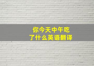 你今天中午吃了什么英语翻译