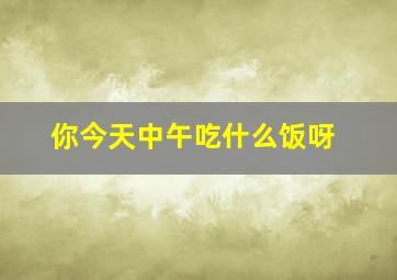 你今天中午吃什么饭呀