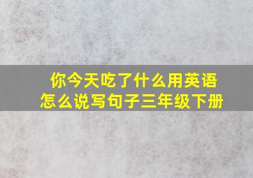 你今天吃了什么用英语怎么说写句子三年级下册