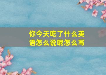 你今天吃了什么英语怎么说呢怎么写