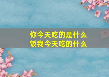 你今天吃的是什么饭我今天吃的什么