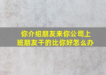 你介绍朋友来你公司上班朋友干的比你好怎么办