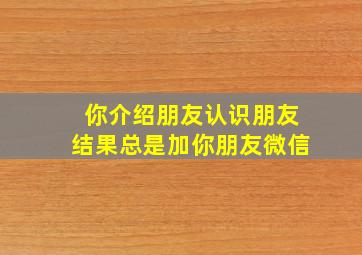 你介绍朋友认识朋友结果总是加你朋友微信