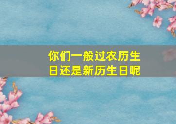 你们一般过农历生日还是新历生日呢