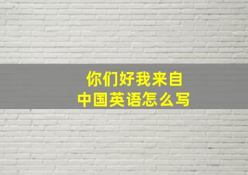 你们好我来自中国英语怎么写