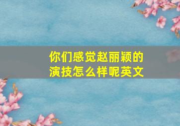 你们感觉赵丽颖的演技怎么样呢英文