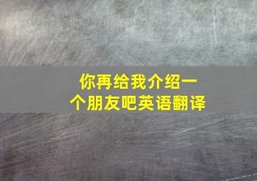 你再给我介绍一个朋友吧英语翻译