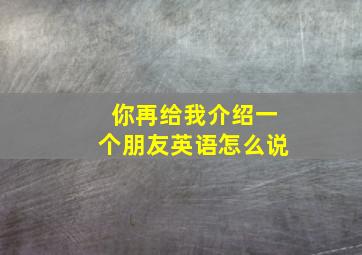 你再给我介绍一个朋友英语怎么说