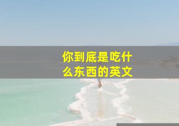 你到底是吃什么东西的英文