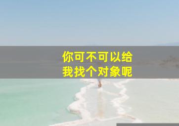 你可不可以给我找个对象呢