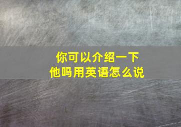 你可以介绍一下他吗用英语怎么说