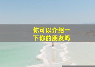 你可以介绍一下你的朋友吗