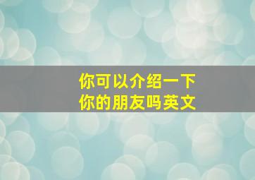 你可以介绍一下你的朋友吗英文