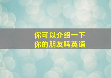 你可以介绍一下你的朋友吗英语