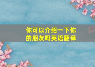 你可以介绍一下你的朋友吗英语翻译