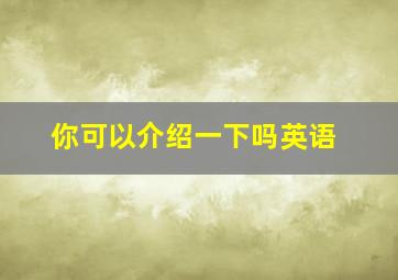 你可以介绍一下吗英语