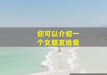 你可以介绍一个女朋友给我