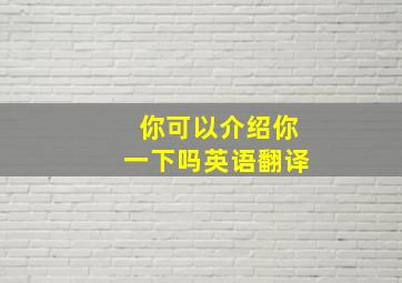 你可以介绍你一下吗英语翻译