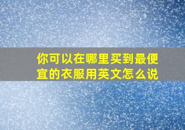 你可以在哪里买到最便宜的衣服用英文怎么说