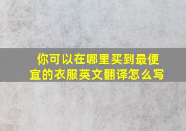 你可以在哪里买到最便宜的衣服英文翻译怎么写