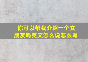 你可以帮我介绍一个女朋友吗英文怎么说怎么写