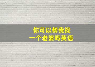 你可以帮我找一个老婆吗英语