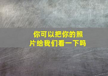 你可以把你的照片给我们看一下吗