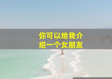 你可以给我介绍一个女朋友