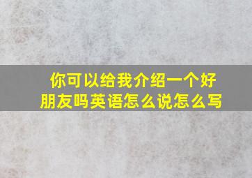 你可以给我介绍一个好朋友吗英语怎么说怎么写