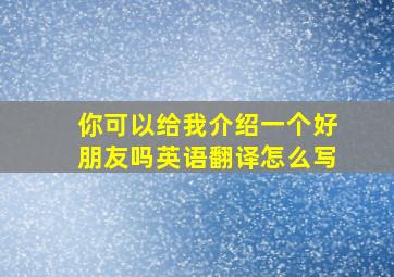 你可以给我介绍一个好朋友吗英语翻译怎么写