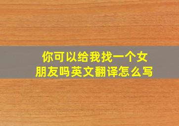 你可以给我找一个女朋友吗英文翻译怎么写