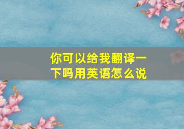 你可以给我翻译一下吗用英语怎么说