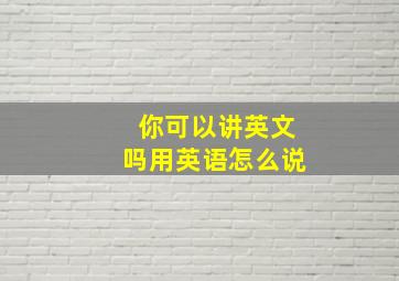 你可以讲英文吗用英语怎么说