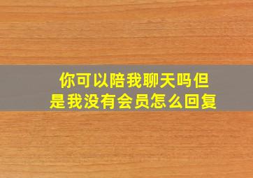 你可以陪我聊天吗但是我没有会员怎么回复